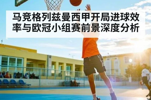 马竞格列兹曼西甲开局进球效率与欧冠小组赛前景深度分析