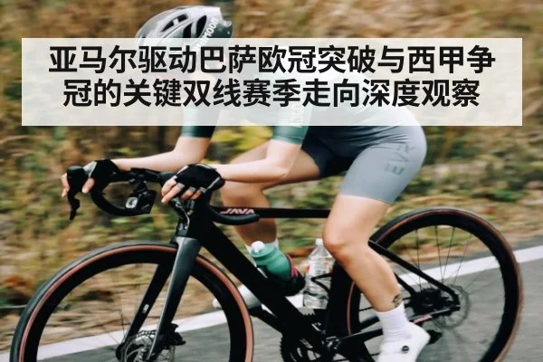 亚马尔驱动巴萨欧冠突破与西甲争冠的关键双线赛季走向深度观察